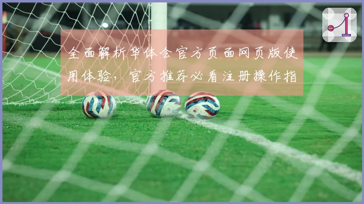 全面解析华体会官方页面网页版使用体验，官方推荐必看注册操作指南