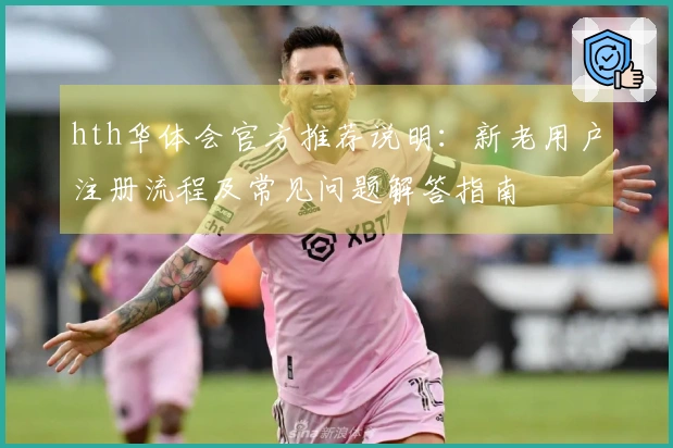 hth华体会官方推荐说明：新老用户注册流程及常见问题解答指南