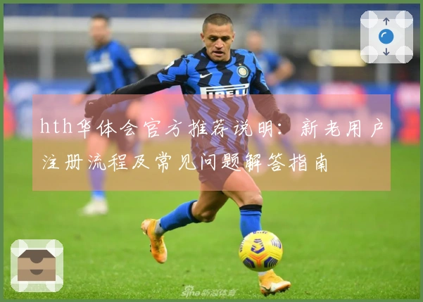 hth华体会官方推荐说明：新老用户注册流程及常见问题解答指南