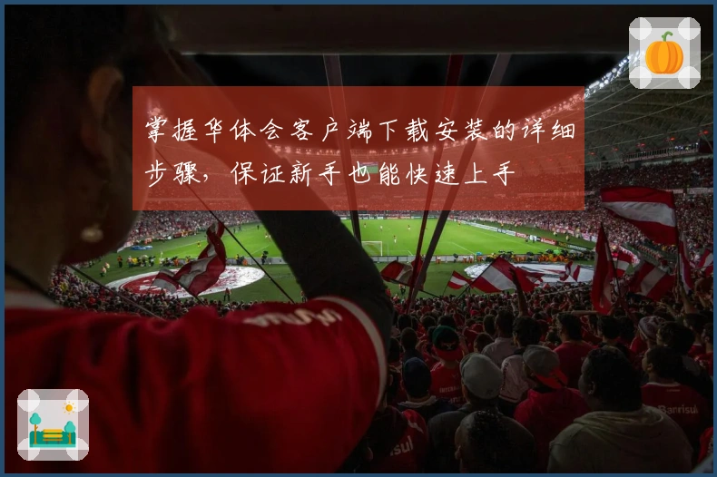 掌握华体会客户端下载安装的详细步骤，保证新手也能快速上手