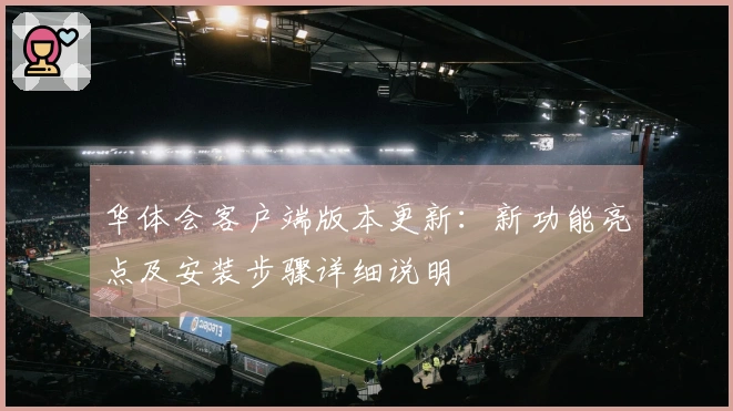 华体会客户端版本更新：新功能亮点及安装步骤详细说明