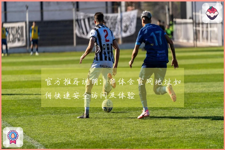 官方推荐说明：华体会官网地址如何快速安全访问及体验