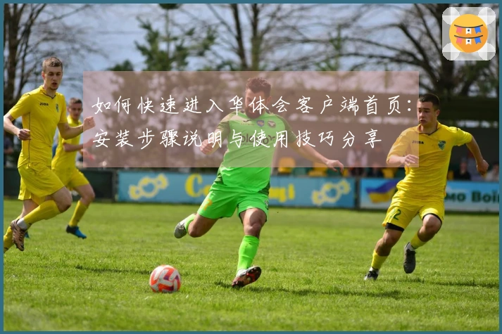 如何快速进入华体会客户端首页：安装步骤说明与使用技巧分享