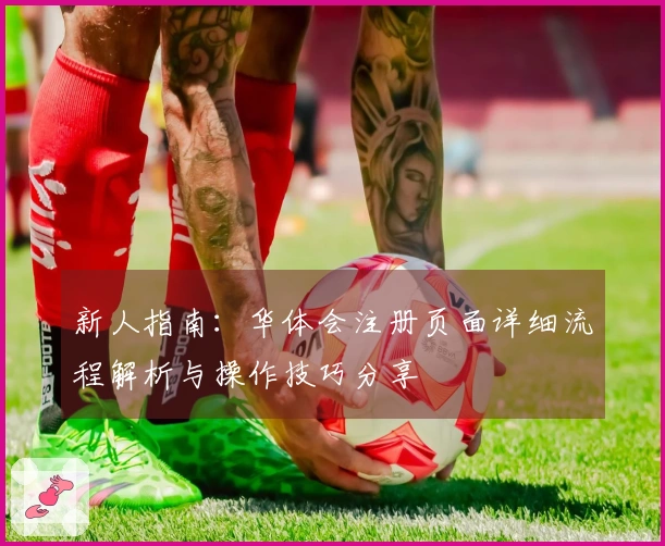 新人指南：华体会注册页面详细流程解析与操作技巧分享