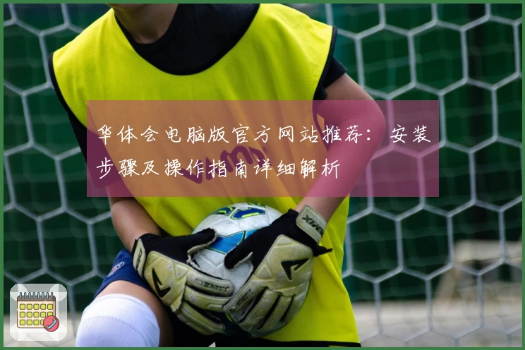 华体会电脑版官方网站推荐：安装步骤及操作指南详细解析