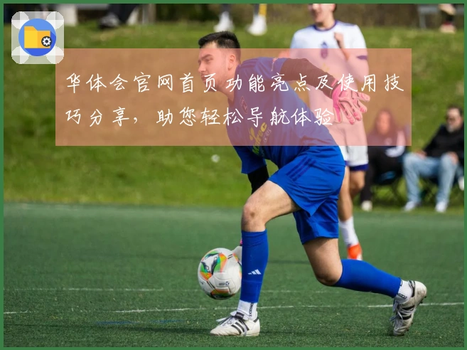 华体会官网首页功能亮点及使用技巧分享，助您轻松导航体验