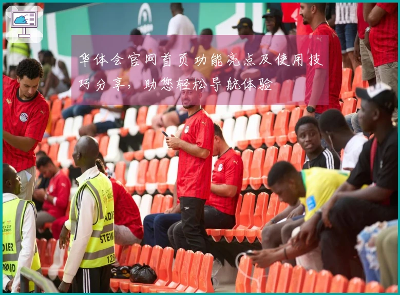 华体会官网首页功能亮点及使用技巧分享，助您轻松导航体验