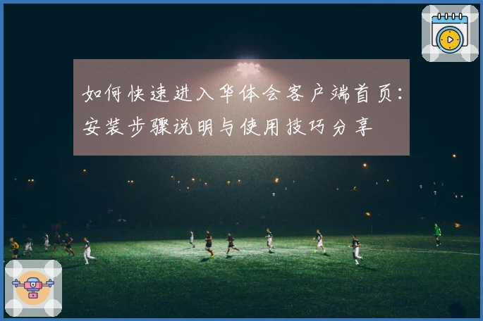 如何快速进入华体会客户端首页：安装步骤说明与使用技巧分享