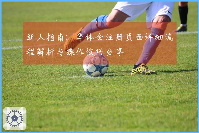 新人指南：华体会注册页面详细流程解析与操作技巧分享