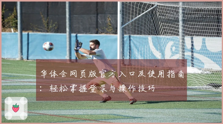 华体会网页版官方入口及使用指南：轻松掌握登录与操作技巧
