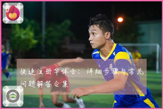 快速注册华体会：详细步骤与常见问题解答合集