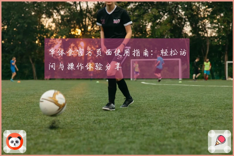 华体会官方页面使用指南：轻松访问与操作体验分享