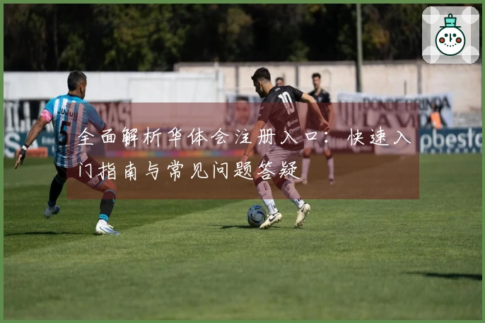 全面解析华体会注册入口：快速入门指南与常见问题答疑