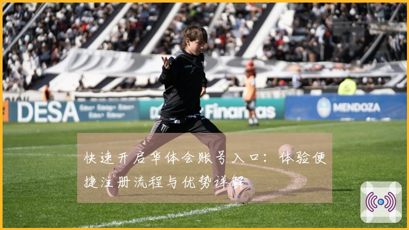 快速开启华体会账号入口：体验便捷注册流程与优势详解