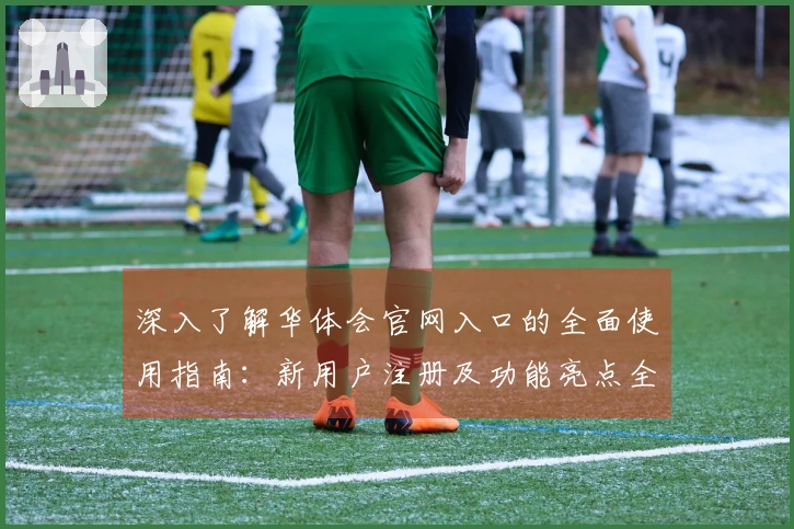 深入了解华体会官网入口的全面使用指南：新用户注册及功能亮点全解析