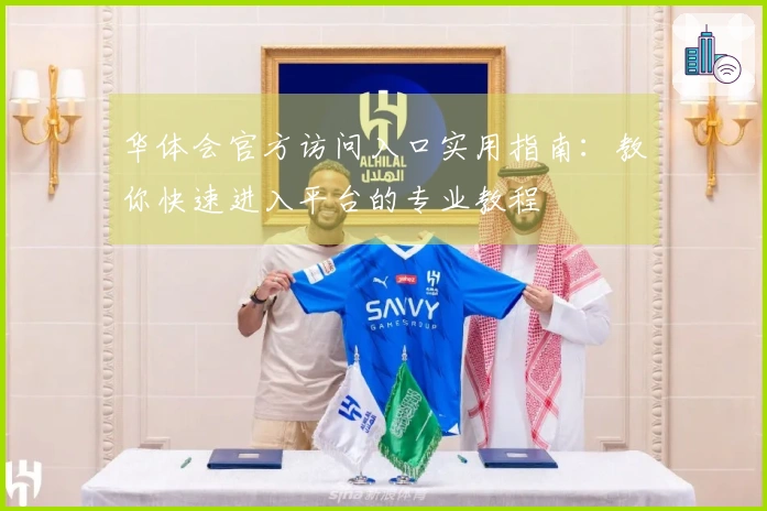 华体会官方访问入口实用指南：教你快速进入平台的专业教程