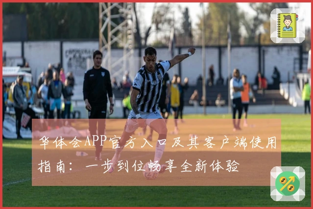 华体会APP官方入口及其客户端使用指南：一步到位畅享全新体验