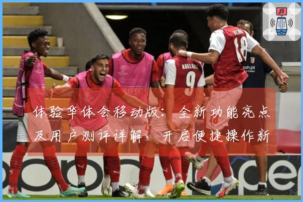 体验华体会移动版：全新功能亮点及用户测评详解，开启便捷操作新篇章